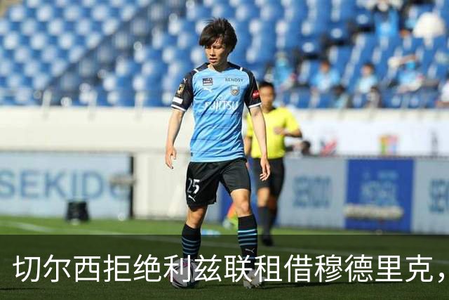 切尔西拒绝利兹联租借穆德里克，谈判已停止