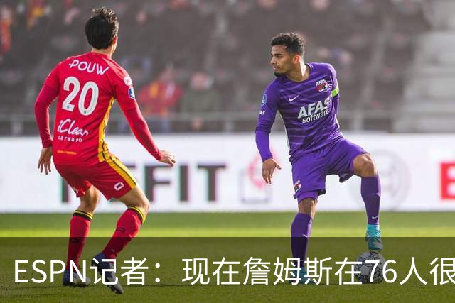 ESPN记者：现在詹姆斯在76人很开心，他和湖人之间是和平的分手